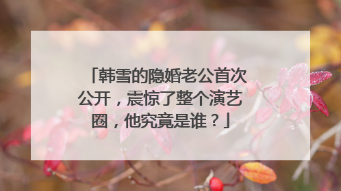 韩雪的隐婚老公首次公开,震惊了整个演艺圈,他究竟是谁?