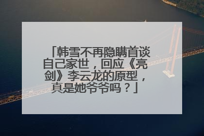 韩雪不再隐瞒首谈自己家世，回应《亮剑》李云龙的原型，真是她爷爷吗？
