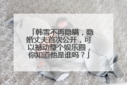 韩雪不再隐瞒,隐婚丈夫首次公开,可以撼动整个娱乐圈,你知道他是谁吗?