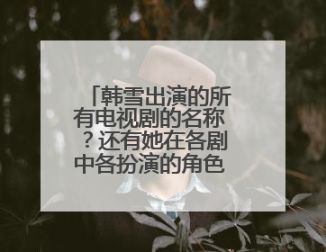 韩雪出演的所有电视剧的名称?还有她在各剧中各扮演的角色名字?