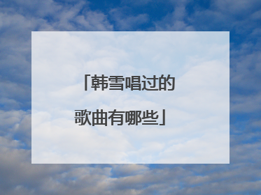 韩雪唱过的歌曲有哪些