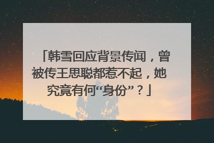 韩雪回应背景传闻，曾被传王思聪都惹不起，她究竟有何“身份”？
