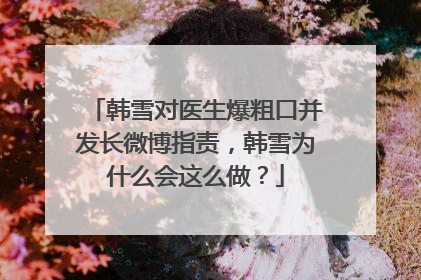 韩雪对医生爆粗口并发长微博指责，韩雪为什么会这么做？