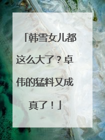 韩雪女儿都这么大了？卓伟的猛料又成真了！
