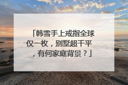 韩雪手上戒指全球仅一枚，别墅超千平，有何家庭背景？