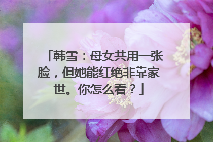 韩雪:母女共用一张脸,但她能红绝非靠家世。你怎么看?