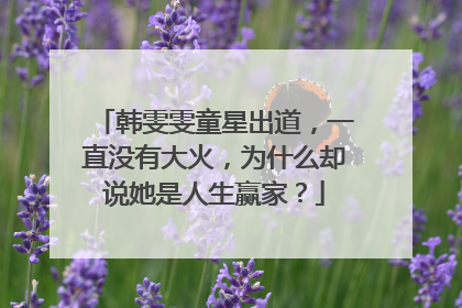 韩雯雯童星出道,一直没有大火,为什么却说她是人生赢家?