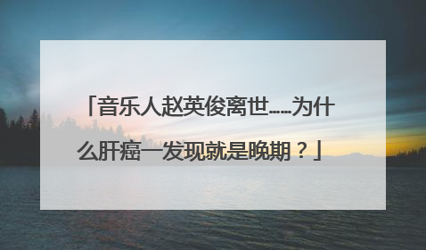 音乐人赵英俊离世……为什么肝癌一发现就是晚期？