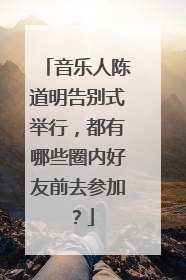音乐人陈道明告别式举行,都有哪些圈内好友前去参加?