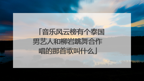 音乐风云榜有个泰国男艺人和柳岩跳舞合作唱的那首歌叫什么
