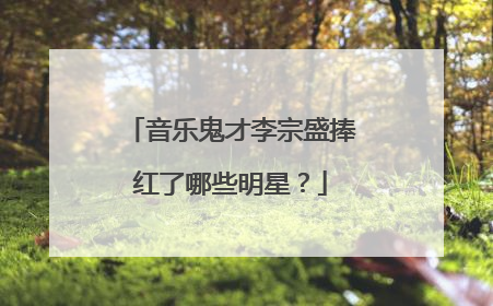 音乐鬼才李宗盛捧红了哪些明星?