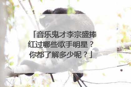 音乐鬼才李宗盛捧红过哪些歌手明星？你都了解多少呢？