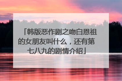 韩版恶作剧之吻白恩祖的女朋友叫什么，还有第七八九的剧情介绍
