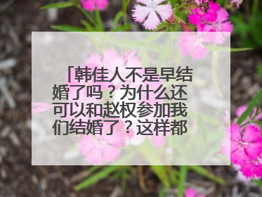 韩佳人不是早结婚了吗？为什么还可以和赵权参加我们结婚了？这样都行的吗？