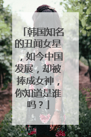 韩国知名的丑闻女星，如今中国发展，却被捧成女神，你知道是谁吗？
