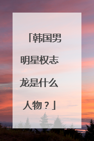 韩国男明星权志龙是什么人物？