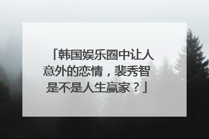 韩国娱乐圈中让人意外的恋情，裴秀智是不是人生赢家？