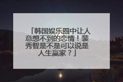 韩国娱乐圈中让人意想不到的恋情！裴秀智是不是可以说是人生赢家？