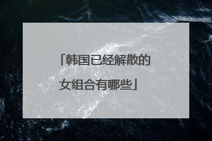 韩国已经解散的女组合有哪些