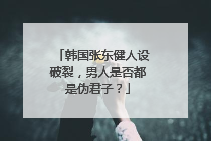 韩国张东健人设破裂,男人是否都是伪君子?