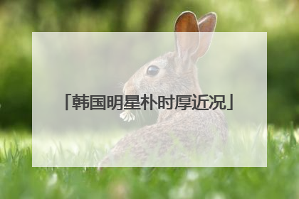 韩国明星朴时厚近况