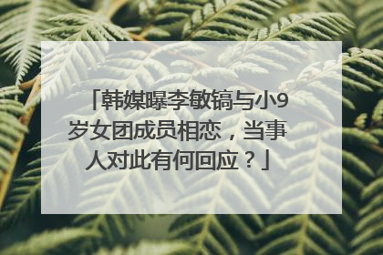 韩媒曝李敏镐与小9岁女团成员相恋，当事人对此有何回应？