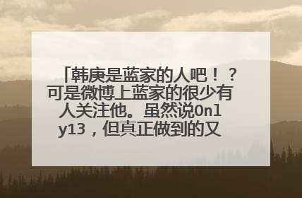 韩庚是蓝家的人吧！？可是微博上蓝家的很少有人关注他。虽然说Only13，但真正做到的又有多少？韩庚真的永