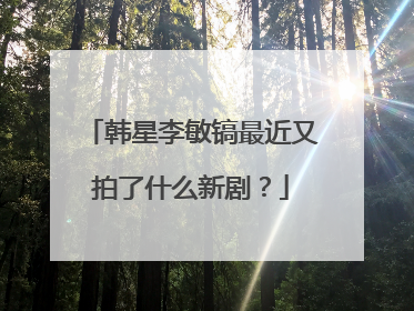 韩星李敏镐最近又拍了什么新剧？