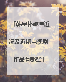 韩星朴施厚近况及近期电视剧作品有哪些