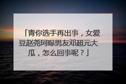 青你选手再出事,女爱豆赵尧珂曝男友邓超元大瓜,怎么回事呢?