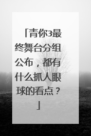青你3最终舞台分组公布，都有什么抓人眼球的看点？