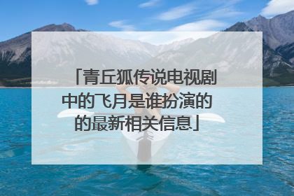 青丘狐传说电视剧中的飞月是谁扮演的的最新相关信息
