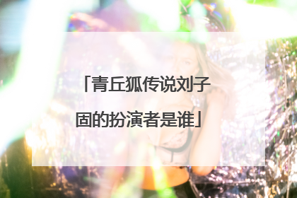 青丘狐传说刘子固的扮演者是谁