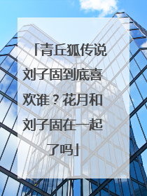 青丘狐传说刘子固到底喜欢谁？花月和刘子固在一起了吗