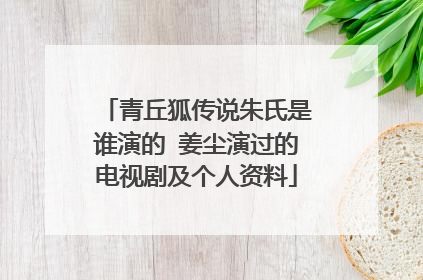 青丘狐传说朱氏是谁演的 姜尘演过的电视剧及个人资料