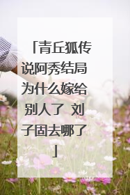 青丘狐传说阿秀结局为什么嫁给别人了 刘子固去哪了