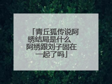 青丘狐传说阿绣结局是什么 阿绣跟刘子固在一起了吗