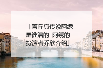 青丘狐传说阿绣是谁演的 阿绣的扮演者乔欣介绍
