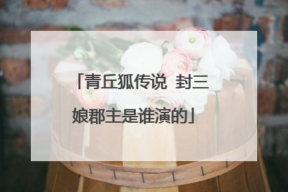 青丘狐传说 封三娘郡主是谁演的