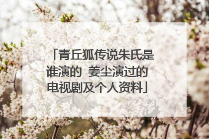 青丘狐传说朱氏是谁演的 姜尘演过的电视剧及个人资料