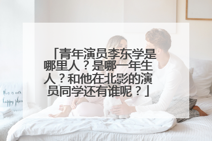 青年演员李东学是哪里人?是哪一年生人?和他在北影的演员同学还有谁呢?