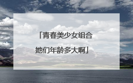 青春美少女组合她们年龄多大啊