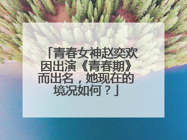 青春女神赵奕欢因出演《青春期》而出名,她现在的境况如何?