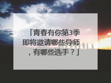 青春有你第3季即将邀请哪些导师，有哪些选手？