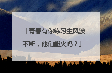 青春有你练习生风波不断，他们能火吗？