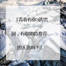 青春有你3选男团，有你期待推荐的人选吗？