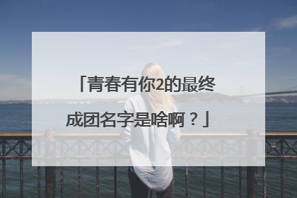 青春有你2的最终成团名字是啥啊?