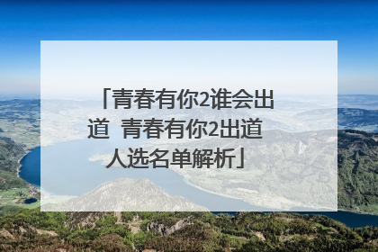 青春有你2谁会出道 青春有你2出道人选名单解析