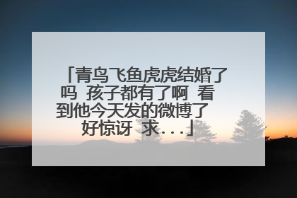 青鸟飞鱼虎虎结婚了吗 孩子都有了啊 看到他今天发的微博了 好惊讶 求...