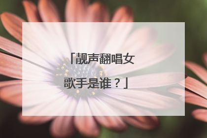 靓声翻唱女歌手是谁？